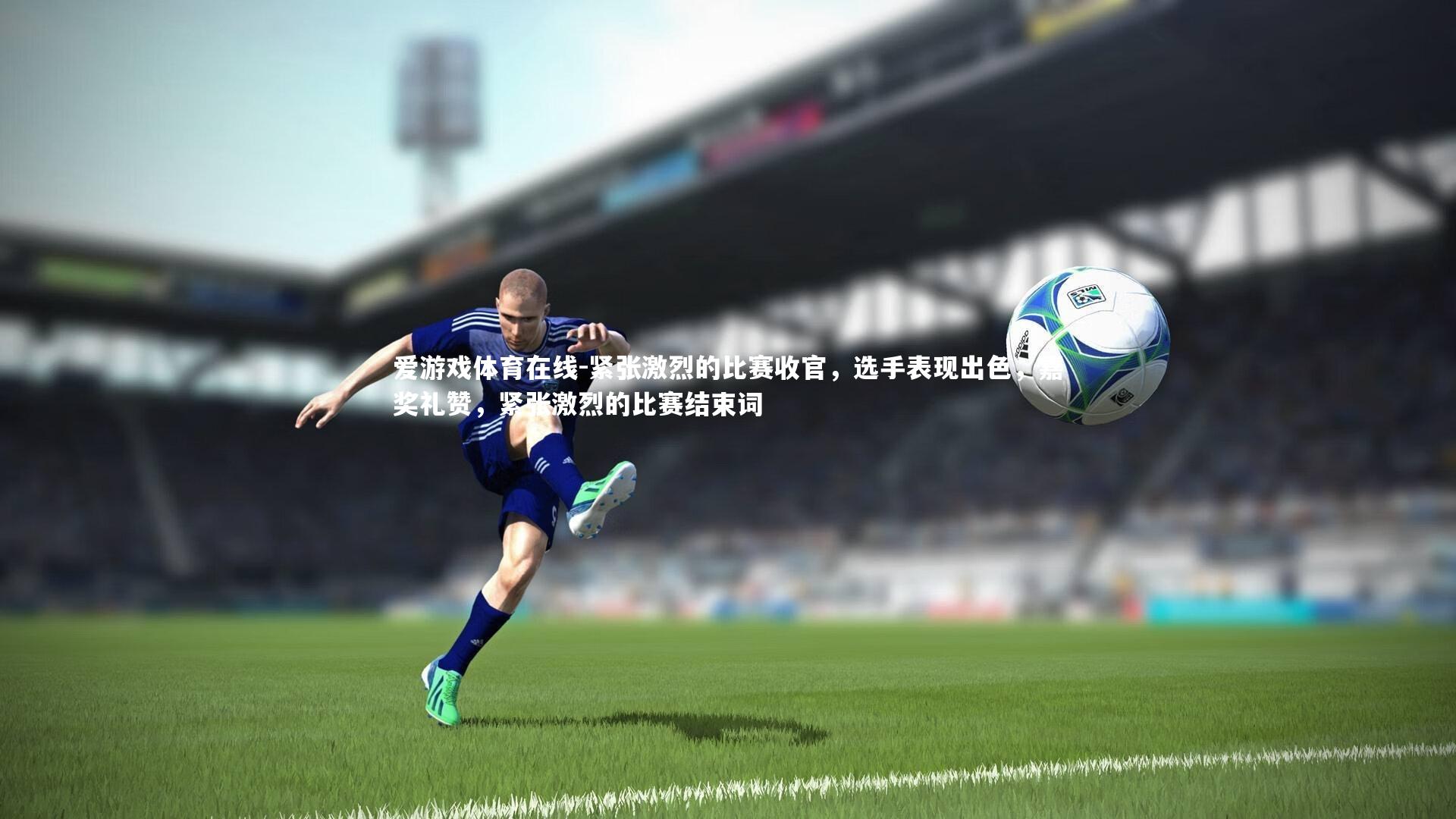 爱游戏体育在线-紧张激烈的比赛收官，选手表现出色，嘉奖礼赞，紧张激烈的比赛结束词