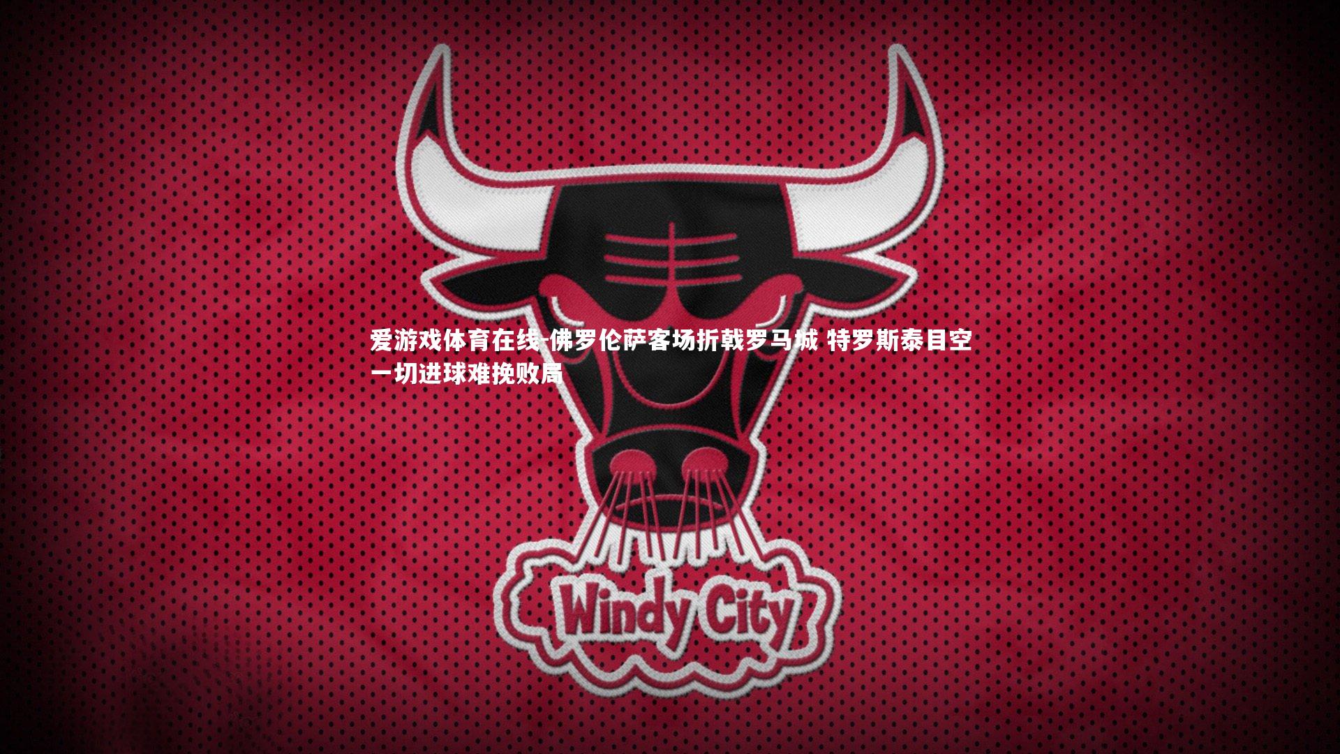 佛罗伦萨客场折戟罗马城 特罗斯泰目空一切进球难挽败局