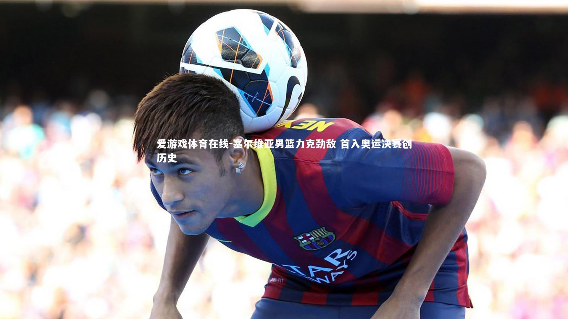 塞尔维亚男篮力克劲敌 首入奥运决赛创历史