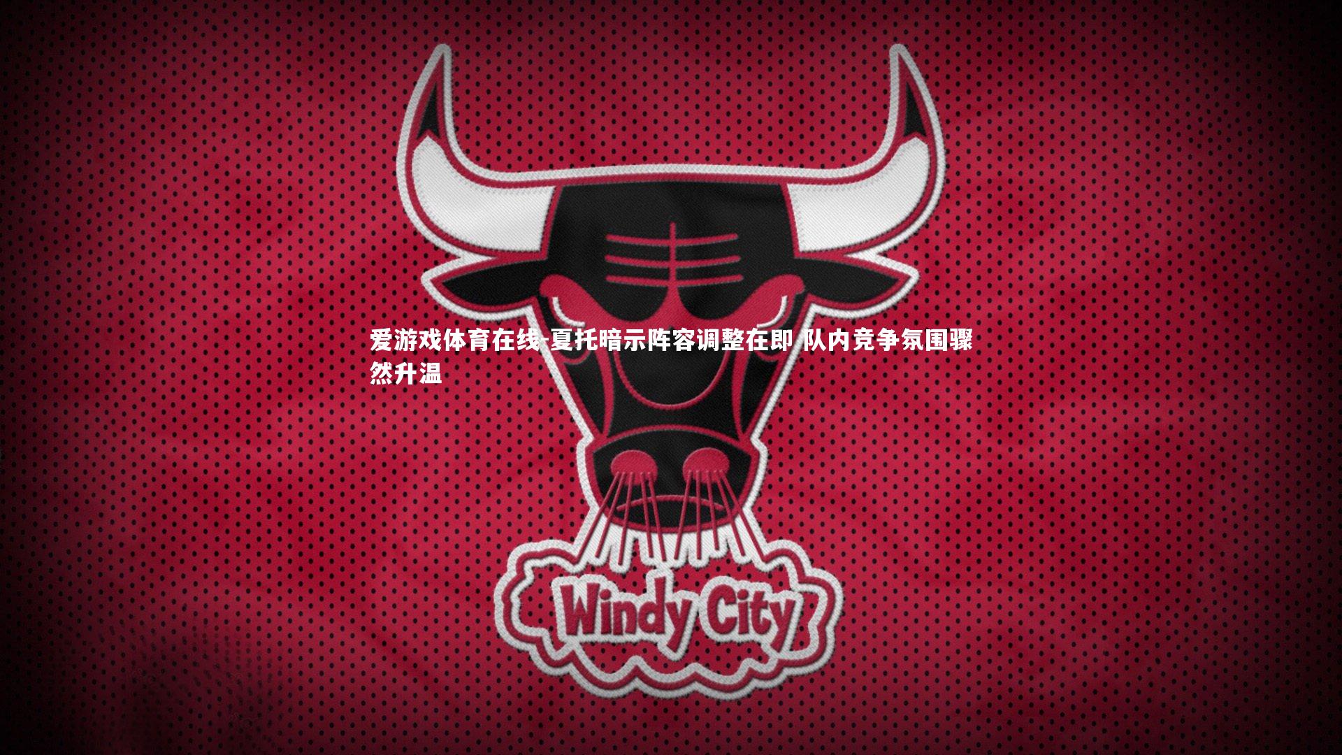 夏托暗示阵容调整在即 队内竞争氛围骤然升温