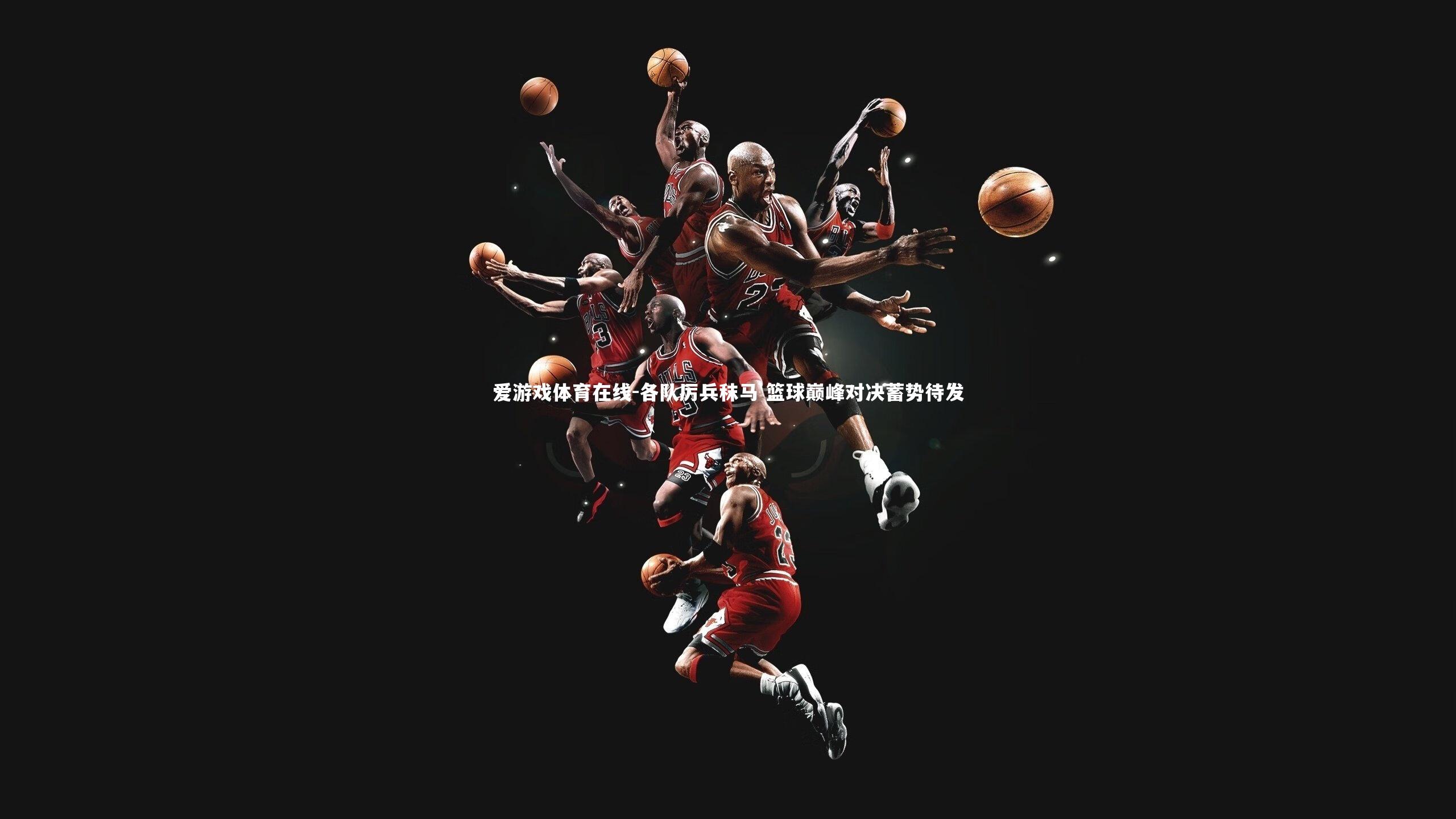 爱游戏体育在线-各队厉兵秣马 篮球巅峰对决蓄势待发