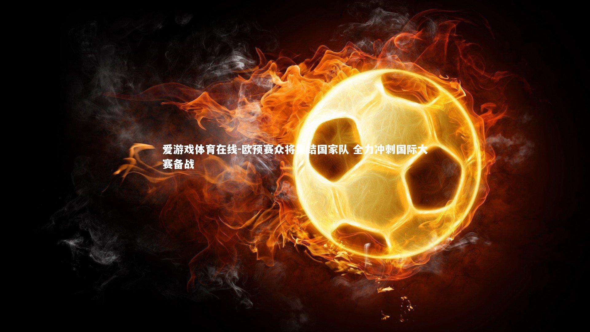 爱游戏体育在线-欧预赛众将集结国家队 全力冲刺国际大赛备战