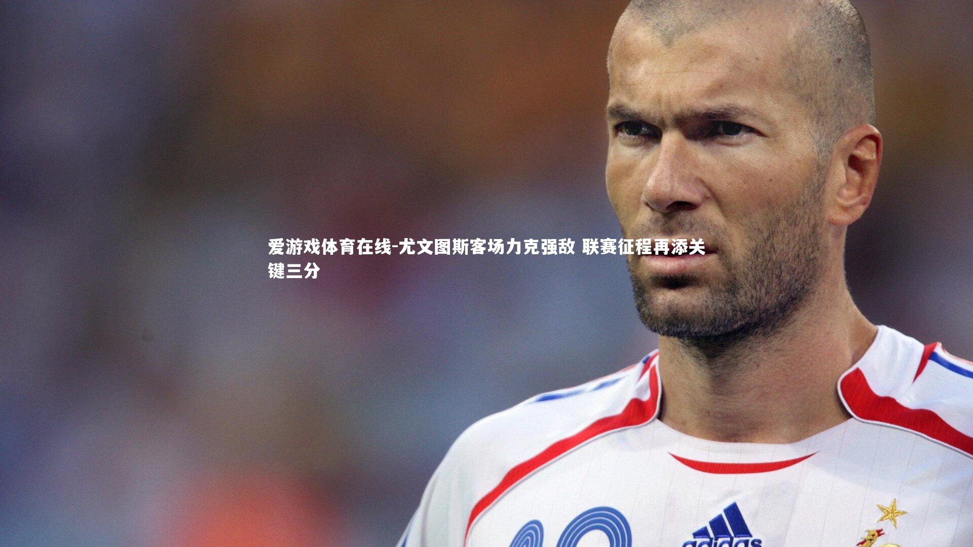 尤文图斯客场力克强敌 联赛征程再添关键三分