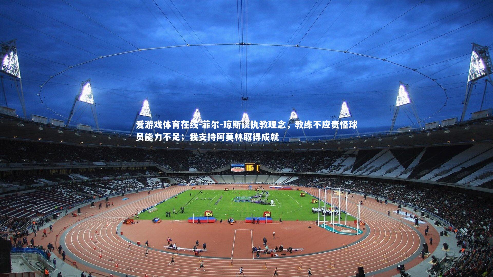 爱游戏体育在线-菲尔-琼斯谈执教理念，教练不应责怪球员能力不足；我支持阿莫林取得成就